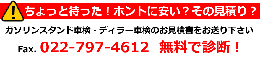 ちょっと待った！本当に安い？その車検見積もり。ガソリンスタンド車検・ディラー車検のお見積書をFAX022-797-4621までお送り下さい。無料で診断いたします。